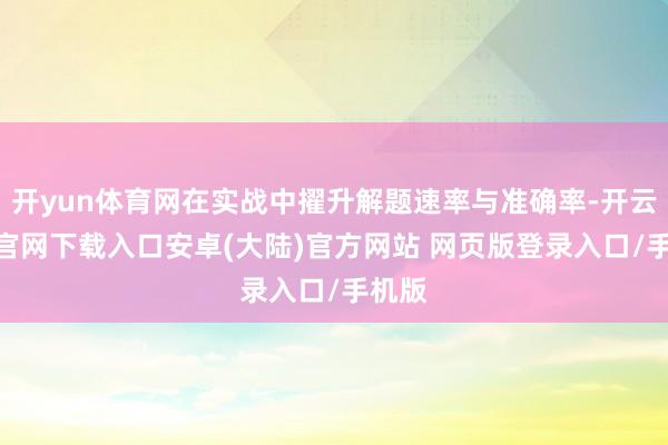 开yun体育网在实战中擢升解题速率与准确率-开云app官网下载入口安卓(大陆)官方网站 网页版登录入口/手机版