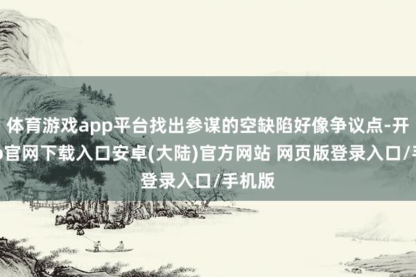 体育游戏app平台找出参谋的空缺陷好像争议点-开云app官网下载入口安卓(大陆)官方网站 网页版登录入口/手机版