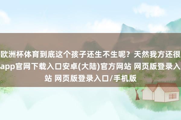 欧洲杯体育到底这个孩子还生不生呢？天然我方还很年青-开云app官网下载入口安卓(大陆)官方网站 网页版登录入口/手机版