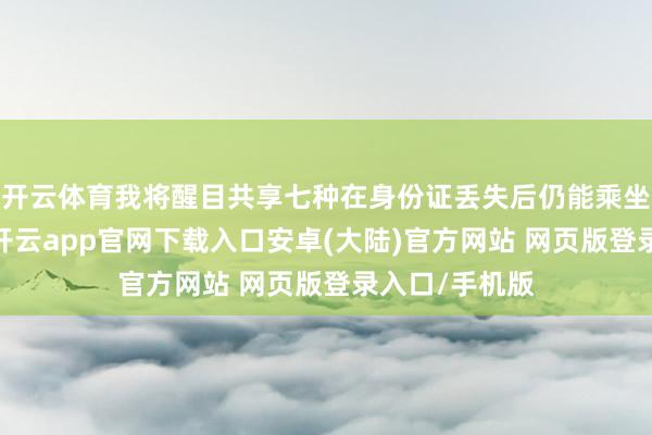 开云体育我将醒目共享七种在身份证丢失后仍能乘坐高铁的次第-开云app官网下载入口安卓(大陆)官方网站 网页版登录入口/手机版