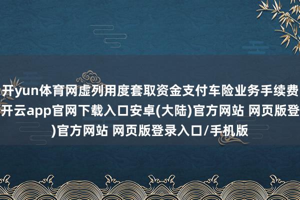 开yun体育网虚列用度套取资金支付车险业务手续费”罚金22万元-开云app官网下载入口安卓(大陆)官方网站 网页版登录入口/手机版