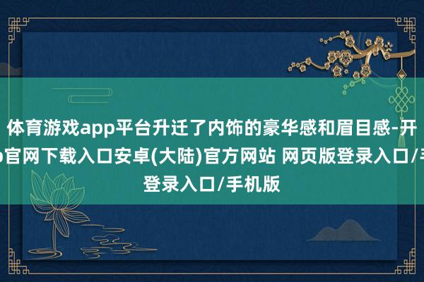 体育游戏app平台升迁了内饰的豪华感和眉目感-开云app官网下载入口安卓(大陆)官方网站 网页版登录入口/手机版