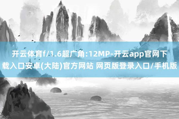 开云体育f/1.6超广角:12MP-开云app官网下载入口安卓(大陆)官方网站 网页版登录入口/手机版