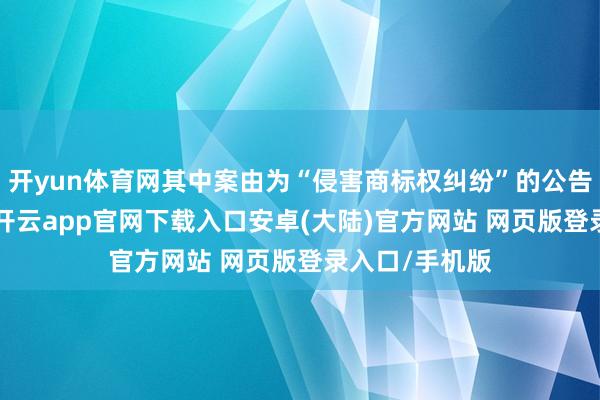 开yun体育网其中案由为“侵害商标权纠纷”的公告以45则居首-开云app官网下载入口安卓(大陆)官方网站 网页版登录入口/手机版