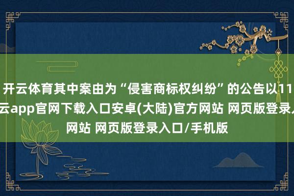 开云体育其中案由为“侵害商标权纠纷”的公告以117则居首-开云app官网下载入口安卓(大陆)官方网站 网页版登录入口/手机版