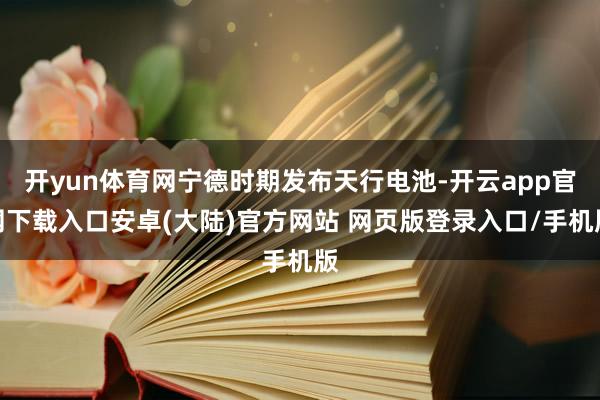 开yun体育网宁德时期发布天行电池-开云app官网下载入口安卓(大陆)官方网站 网页版登录入口/手机版