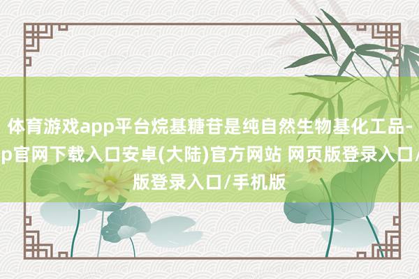 体育游戏app平台烷基糖苷是纯自然生物基化工品-开云app官网下载入口安卓(大陆)官方网站 网页版登录入口/手机版