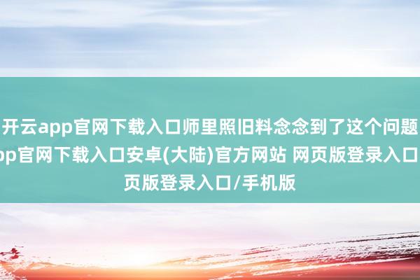 开云app官网下载入口师里照旧料念念到了这个问题-开云app官网下载入口安卓(大陆)官方网站 网页版登录入口/手机版