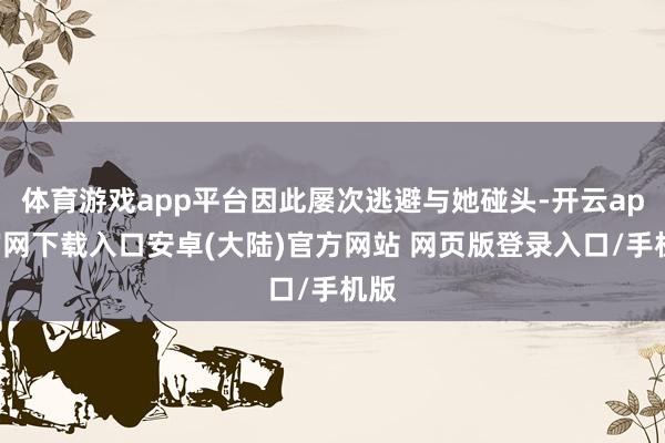 体育游戏app平台因此屡次逃避与她碰头-开云app官网下载入口安卓(大陆)官方网站 网页版登录入口/手机版