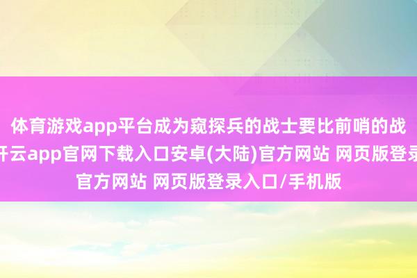 体育游戏app平台成为窥探兵的战士要比前哨的战士危急得多-开云app官网下载入口安卓(大陆)官方网站 网页版登录入口/手机版