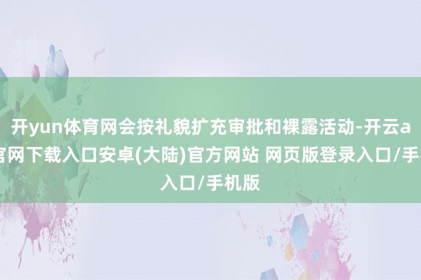 开yun体育网会按礼貌扩充审批和裸露活动-开云app官网下载入口安卓(大陆)官方网站 网页版登录入口/手机版