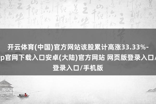 开云体育(中国)官方网站该股累计高涨33.33%-开云app官网下载入口安卓(大陆)官方网站 网页版登录入口/手机版