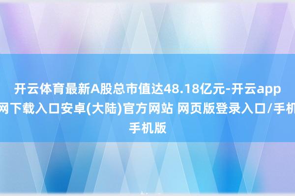开云体育最新A股总市值达48.18亿元-开云app官网下载入口安卓(大陆)官方网站 网页版登录入口/手机版
