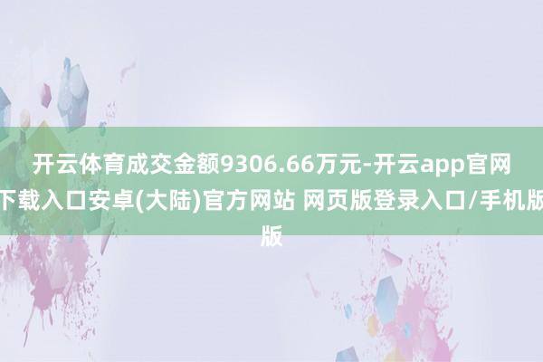 开云体育成交金额9306.66万元-开云app官网下载入口安卓(大陆)官方网站 网页版登录入口/手机版