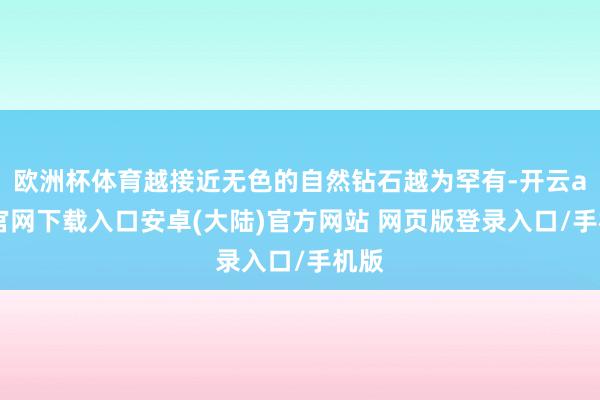 欧洲杯体育越接近无色的自然钻石越为罕有-开云app官网下载入口安卓(大陆)官方网站 网页版登录入口/手机版