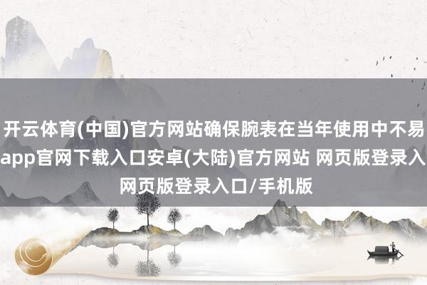 开云体育(中国)官方网站确保腕表在当年使用中不易刮花-开云app官网下载入口安卓(大陆)官方网站 网页版登录入口/手机版