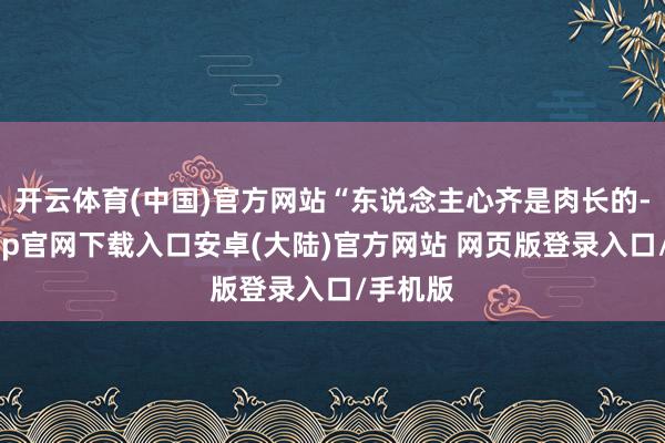 开云体育(中国)官方网站“东说念主心齐是肉长的-开云app官网下载入口安卓(大陆)官方网站 网页版登录入口/手机版