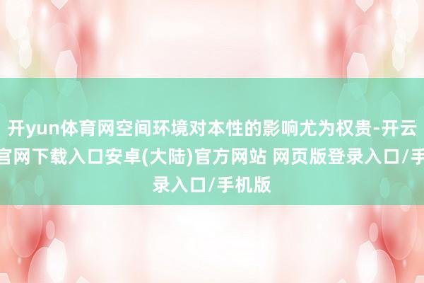 开yun体育网空间环境对本性的影响尤为权贵-开云app官网下载入口安卓(大陆)官方网站 网页版登录入口/手机版