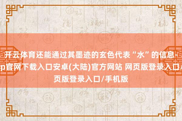 开云体育还能通过其墨迹的玄色代表“水”的信息-开云app官网下载入口安卓(大陆)官方网站 网页版登录入口/手机版