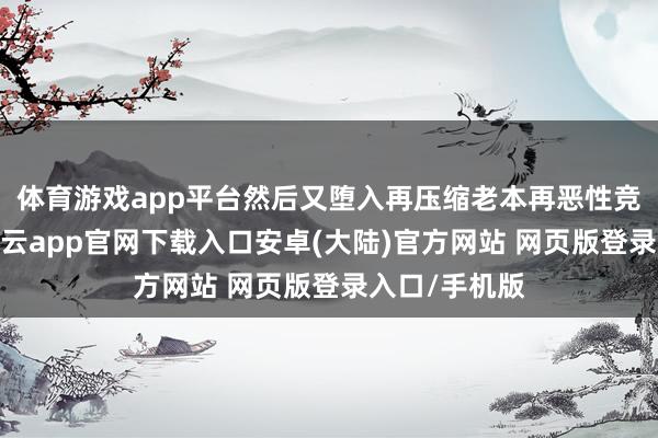 体育游戏app平台然后又堕入再压缩老本再恶性竞争的轮回-开云app官网下载入口安卓(大陆)官方网站 网页版登录入口/手机版