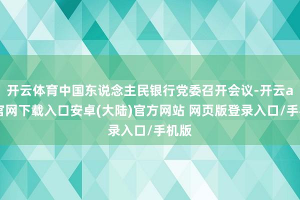 开云体育中国东说念主民银行党委召开会议-开云app官网下载入口安卓(大陆)官方网站 网页版登录入口/手机版