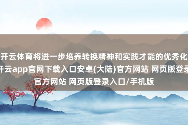 开云体育将进一步培养转换精神和实践才能的优秀化学东谈主才-开云app官网下载入口安卓(大陆)官方网站 网页版登录入口/手机版