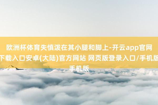 欧洲杯体育失慎泼在其小腿和脚上-开云app官网下载入口安卓(大陆)官方网站 网页版登录入口/手机版