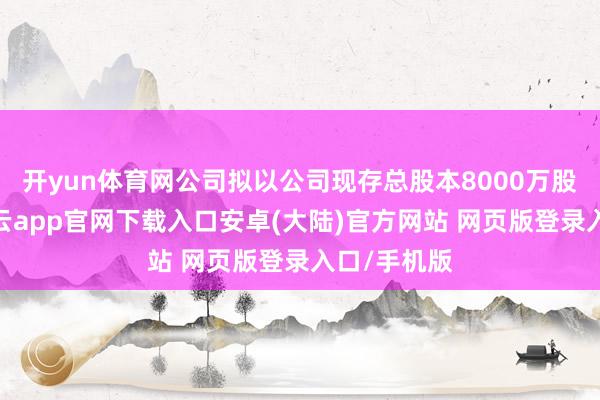 开yun体育网公司拟以公司现存总股本8000万股为基数-开云app官网下载入口安卓(大陆)官方网站 网页版登录入口/手机版