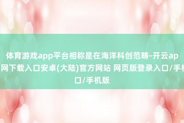 体育游戏app平台相称是在海洋科创范畴-开云app官网下载入口安卓(大陆)官方网站 网页版登录入口/手机版