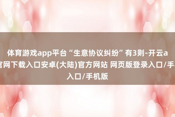 体育游戏app平台“生意协议纠纷”有3则-开云app官网下载入口安卓(大陆)官方网站 网页版登录入口/手机版