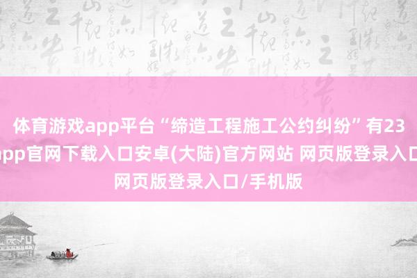 体育游戏app平台“缔造工程施工公约纠纷”有23则-开云app官网下载入口安卓(大陆)官方网站 网页版登录入口/手机版
