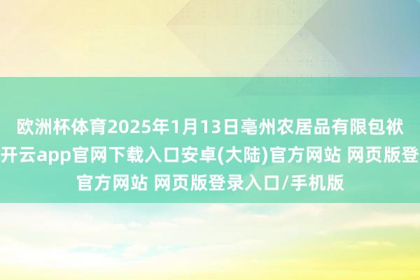 欧洲杯体育2025年1月13日亳州农居品有限包袱公司价钱行情-开云app官网下载入口安卓(大陆)官方网站 网页版登录入口/手机版