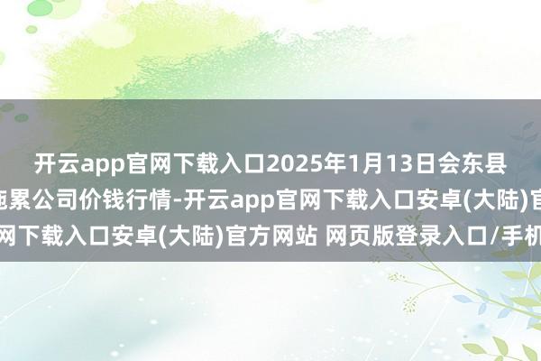 开云app官网下载入口2025年1月13日会东县堵格牲口阛阓规画有限拖累公司价钱行情-开云app官网下载入口安卓(大陆)官方网站 网页版登录入口/手机版