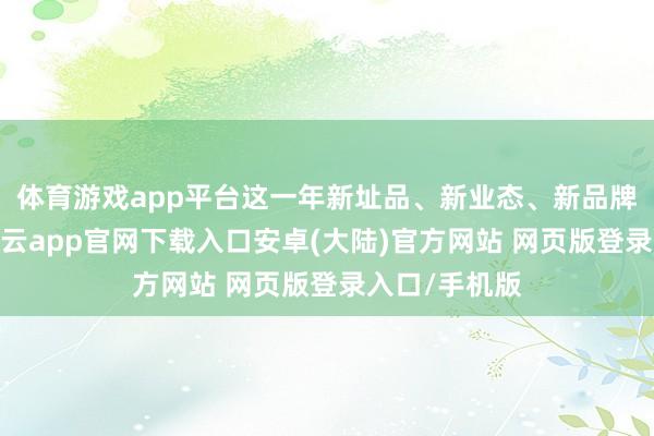 体育游戏app平台这一年新址品、新业态、新品牌束缚泄露-开云app官网下载入口安卓(大陆)官方网站 网页版登录入口/手机版