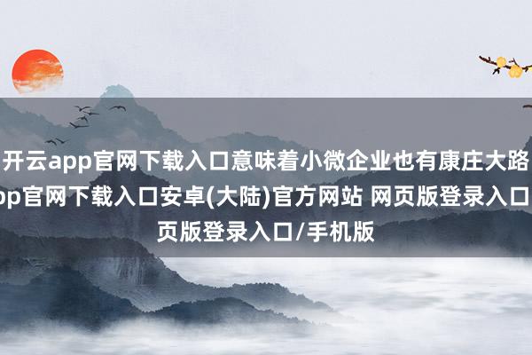 开云app官网下载入口意味着小微企业也有康庄大路-开云app官网下载入口安卓(大陆)官方网站 网页版登录入口/手机版