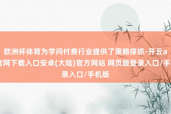 欧洲杯体育为学问付费行业提供了策略撑抓-开云app官网下载入口安卓(大陆)官方网站 网页版登录入口/手机版