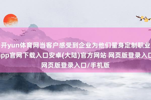 开yun体育网当客户感受到企业为他们量身定制职业时-开云app官网下载入口安卓(大陆)官方网站 网页版登录入口/手机版