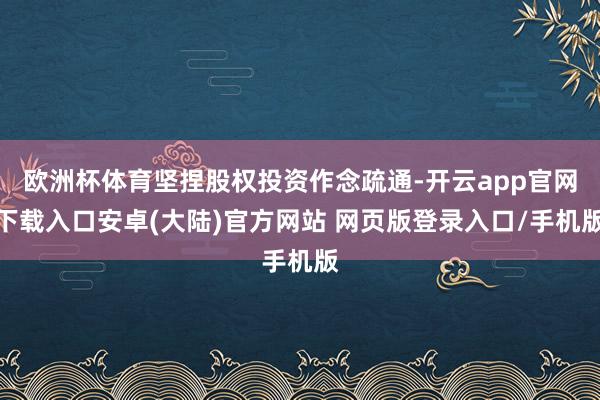欧洲杯体育坚捏股权投资作念疏通-开云app官网下载入口安卓(大陆)官方网站 网页版登录入口/手机版