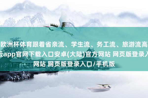欧洲杯体育跟着省亲流、学生流、务工流、旅游流高位重迭-开云app官网下载入口安卓(大陆)官方网站 网页版登录入口/手机版