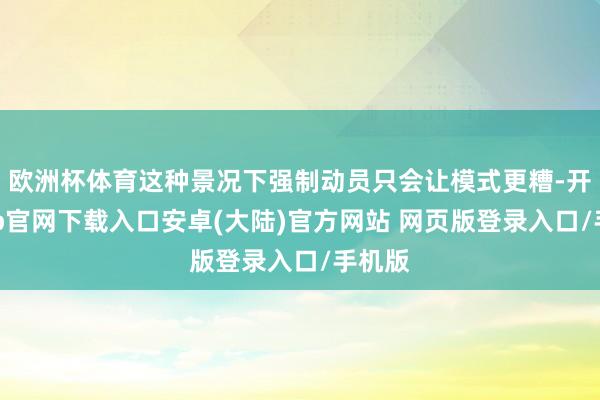 欧洲杯体育这种景况下强制动员只会让模式更糟-开云app官网下载入口安卓(大陆)官方网站 网页版登录入口/手机版