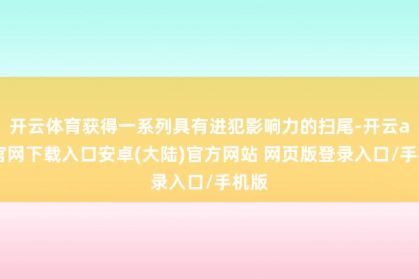 开云体育获得一系列具有进犯影响力的扫尾-开云app官网下载入口安卓(大陆)官方网站 网页版登录入口/手机版