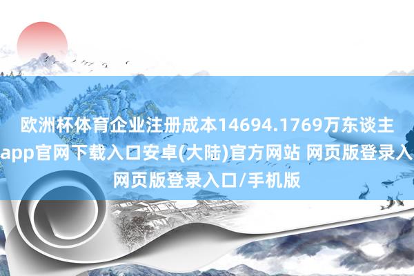 欧洲杯体育企业注册成本14694.1769万东谈主民币-开云app官网下载入口安卓(大陆)官方网站 网页版登录入口/手机版