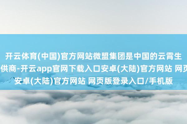 开云体育(中国)官方网站微盟集团是中国的云霄生意及营销处治决策提供商-开云app官网下载入口安卓(大陆)官方网站 网页版登录入口/手机版