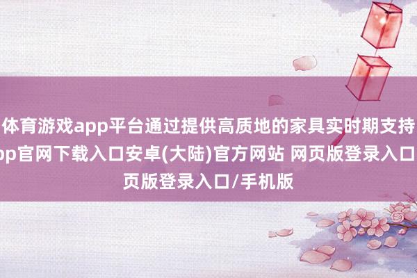 体育游戏app平台通过提供高质地的家具实时期支持-开云app官网下载入口安卓(大陆)官方网站 网页版登录入口/手机版