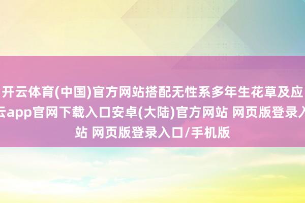 开云体育(中国)官方网站搭配无性系多年生花草及应季草花-开云app官网下载入口安卓(大陆)官方网站 网页版登录入口/手机版