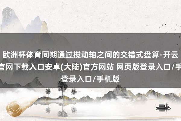 欧洲杯体育同期通过搅动轴之间的交错式盘算-开云app官网下载入口安卓(大陆)官方网站 网页版登录入口/手机版