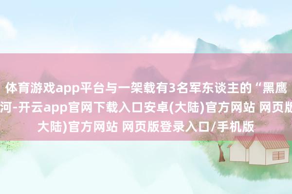 体育游戏app平台与一架载有3名军东谈主的“黑鹰”直升机相撞后坠河-开云app官网下载入口安卓(大陆)官方网站 网页版登录入口/手机版