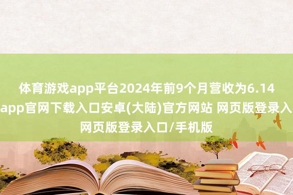 体育游戏app平台2024年前9个月营收为6.14亿元-开云app官网下载入口安卓(大陆)官方网站 网页版登录入口/手机版