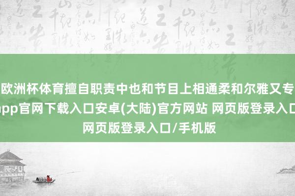 欧洲杯体育擅自职责中也和节目上相通柔和尔雅又专科-开云app官网下载入口安卓(大陆)官方网站 网页版登录入口/手机版