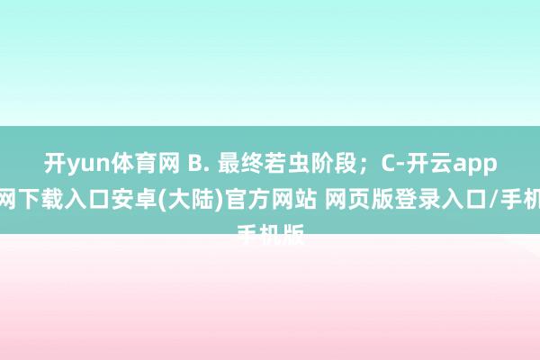 开yun体育网 B. 最终若虫阶段；C-开云app官网下载入口安卓(大陆)官方网站 网页版登录入口/手机版